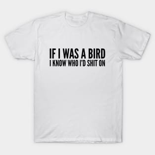 If I Was A Bird I Know Who I'd Shit On - Funny Sayings T-Shirt